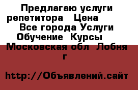 Предлагаю услуги репетитора › Цена ­ 1 000 - Все города Услуги » Обучение. Курсы   . Московская обл.,Лобня г.